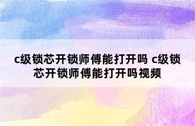 c级锁芯开锁师傅能打开吗 c级锁芯开锁师傅能打开吗视频